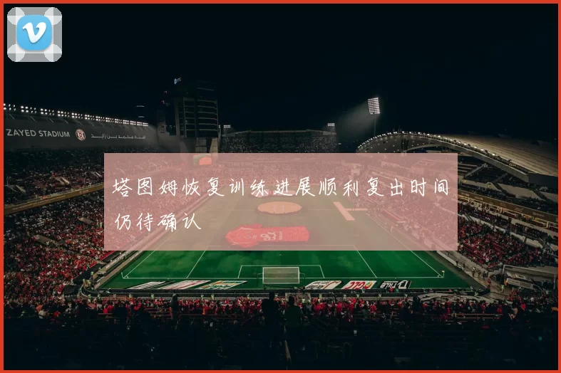 塔图姆恢复训练进展顺利复出时间仍待确认