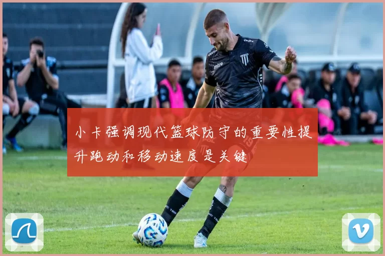 小卡强调现代篮球防守的重要性提升跑动和移动速度是关键