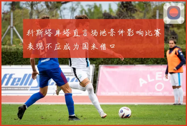 科斯塔库塔直言场地条件影响比赛表现不应成为国米借口