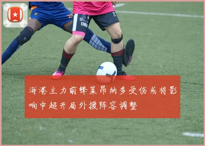 海港主力前锋莱昂纳多受伤或将影响中超开局外援阵容调整