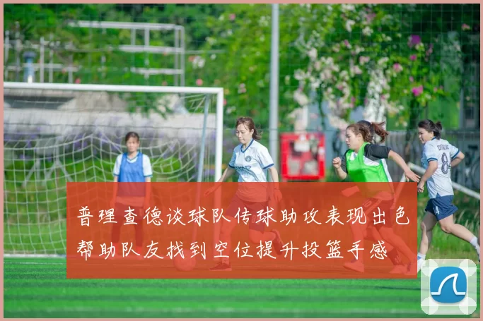 普理查德谈球队传球助攻表现出色帮助队友找到空位提升投篮手感