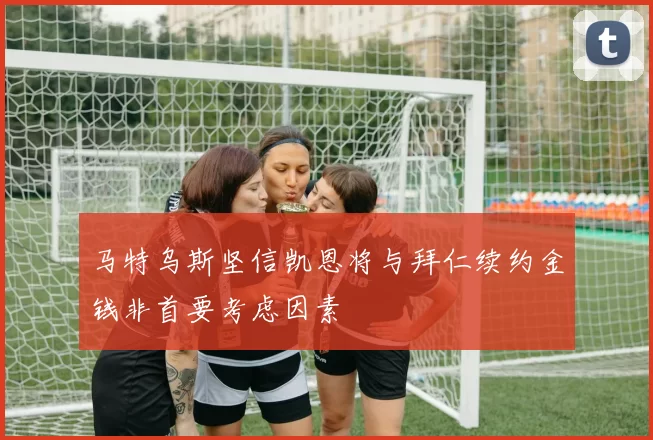 马特乌斯坚信凯恩将与拜仁续约金钱非首要考虑因素