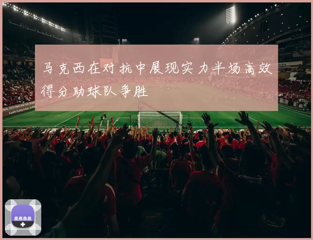 马克西在对抗中展现实力半场高效得分助球队争胜