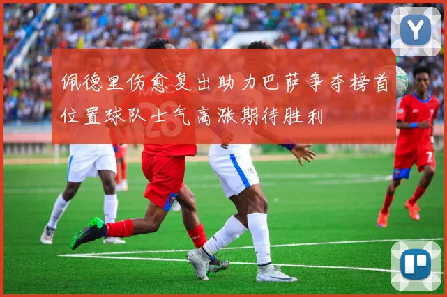 佩德里伤愈复出助力巴萨争夺榜首位置球队士气高涨期待胜利