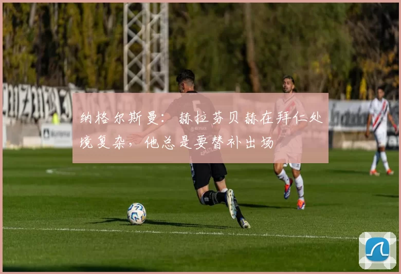 纳格尔斯曼：赫拉芬贝赫在拜仁处境复杂，他总是要替补出场
