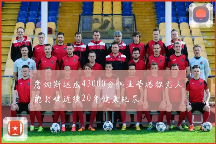 詹姆斯达成43000分伟业蒂格称无人能打破连续20年健康纪录