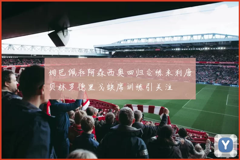 姆巴佩和阿森西奥回归合练米利唐贝林罗德里戈缺席训练引关注