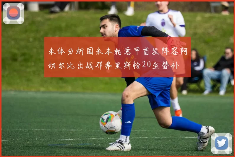 米体分析国米本轮意甲首发阵容阿切尔比出战邓弗里斯恰20坐替补