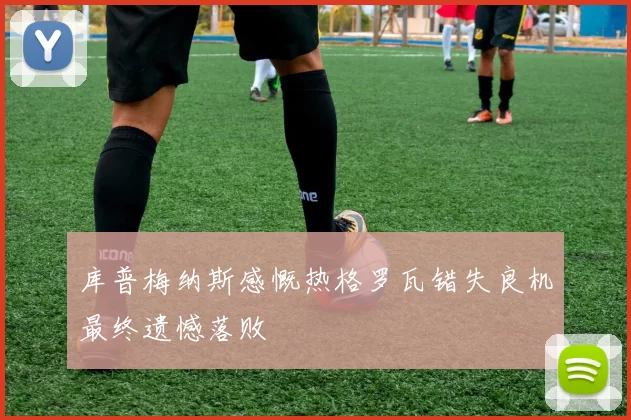 库普梅纳斯感慨热格罗瓦错失良机最终遗憾落败