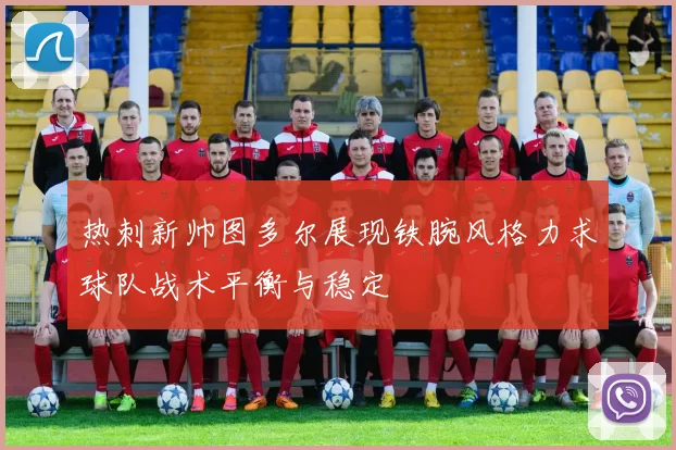 热刺新帅图多尔展现铁腕风格力求球队战术平衡与稳定