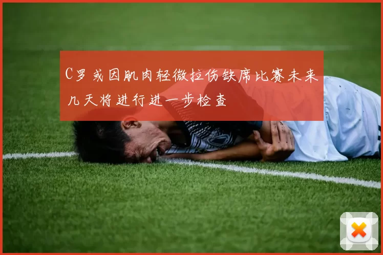 C罗或因肌肉轻微拉伤缺席比赛未来几天将进行进一步检查