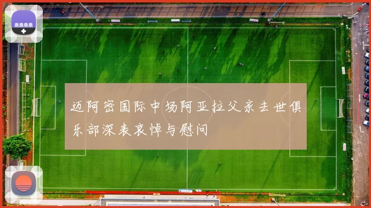 迈阿密国际中场阿亚拉父亲去世俱乐部深表哀悼与慰问