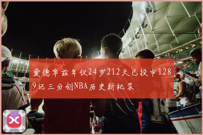 爱德华兹年仅24岁212天已投中1289记三分创NBA历史新纪录