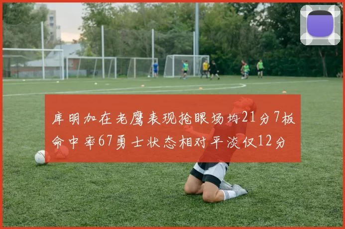 库明加在老鹰表现抢眼场均21分7板命中率67勇士状态相对平淡仅12分5板