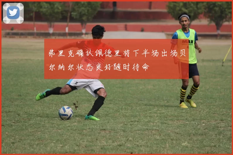 弗里克确认佩德里将下半场出场贝尔纳尔状态良好随时待命