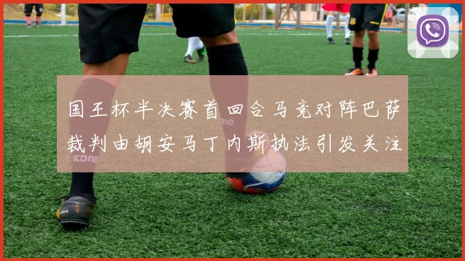 国王杯半决赛首回合马竞对阵巴萨裁判由胡安马丁内斯执法引发关注