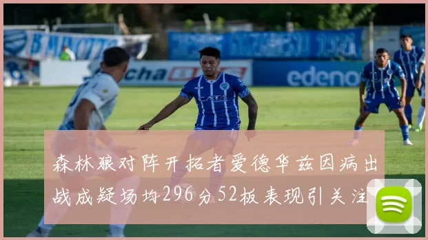 森林狼对阵开拓者爱德华兹因病出战成疑场均296分52板表现引关注