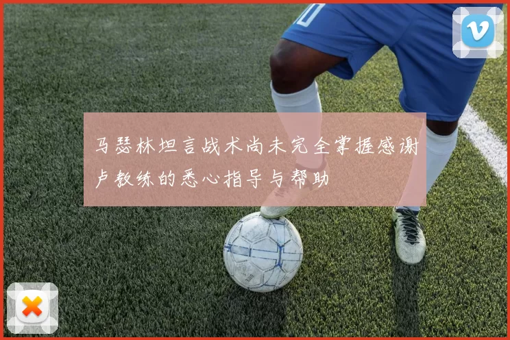 马瑟林坦言战术尚未完全掌握感谢卢教练的悉心指导与帮助