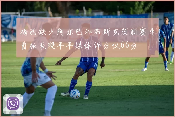 梅西缺少阿尔巴和布斯克茨新赛季首轮表现平平媒体评分仅66分