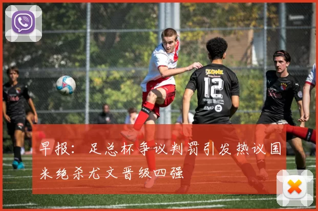 早报：足总杯争议判罚引发热议国米绝杀尤文晋级四强