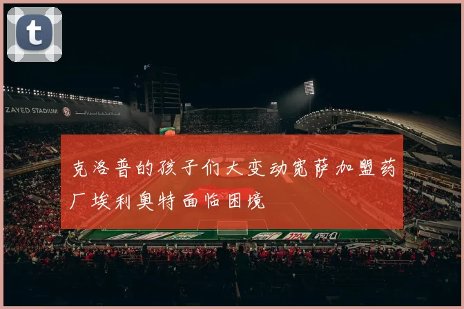 克洛普的孩子们大变动宽萨加盟药厂埃利奥特面临困境