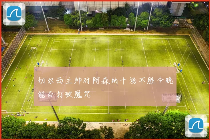 切尔西主帅对阿森纳十场不胜今晚能否打破魔咒