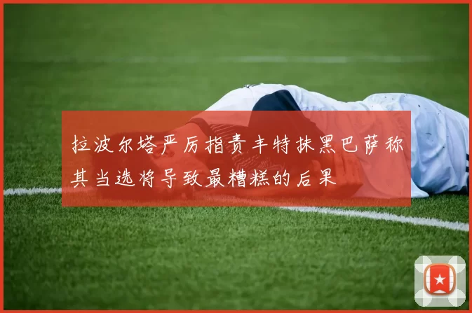拉波尔塔严厉指责丰特抹黑巴萨称其当选将导致最糟糕的后果
