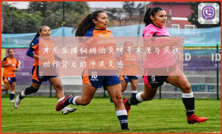 库尼亚揭秘姆伯莫绰号来源与庆祝动作背后的冲浪灵感